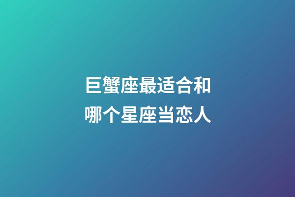巨蟹座最适合和哪个星座当恋人-第1张-星座运势-玄机派