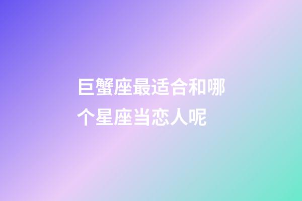 巨蟹座最适合和哪个星座当恋人呢-第1张-星座运势-玄机派
