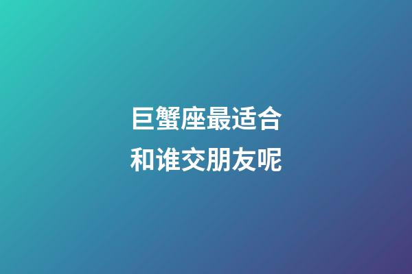 巨蟹座最适合和谁交朋友呢-第1张-星座运势-玄机派