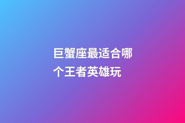 巨蟹座最适合哪个王者英雄玩-第1张-星座运势-玄机派