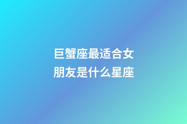 巨蟹座最适合女朋友是什么星座-第1张-星座运势-玄机派