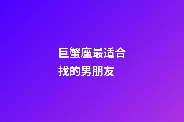 巨蟹座最适合找的男朋友-第1张-星座运势-玄机派