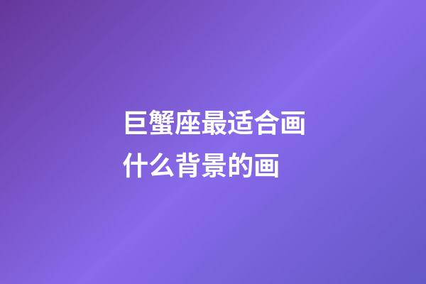 巨蟹座最适合画什么背景的画-第1张-星座运势-玄机派