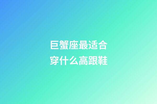 巨蟹座最适合穿什么高跟鞋-第1张-星座运势-玄机派