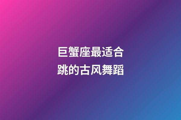 巨蟹座最适合跳的古风舞蹈-第1张-星座运势-玄机派