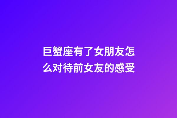 巨蟹座有了女朋友怎么对待前女友的感受-第1张-星座运势-玄机派