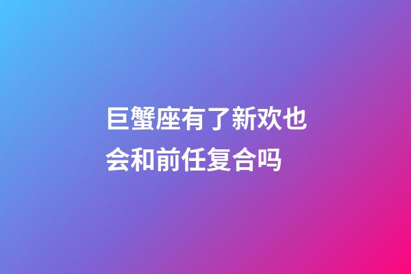 巨蟹座有了新欢也会和前任复合吗-第1张-星座运势-玄机派