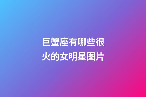 巨蟹座有哪些很火的女明星图片-第1张-星座运势-玄机派