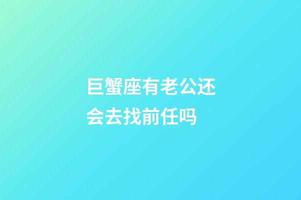 巨蟹座有老公还会去找前任吗-第1张-星座运势-玄机派