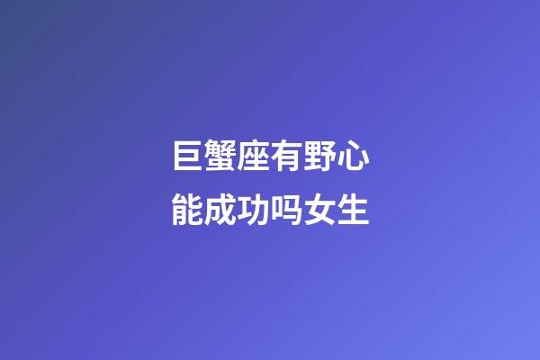 巨蟹座有野心能成功吗女生-第1张-星座运势-玄机派