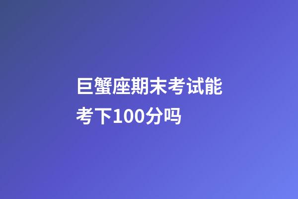 巨蟹座期末考试能考下100分吗-第1张-星座运势-玄机派