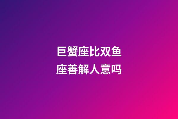 巨蟹座比双鱼座善解人意吗-第1张-星座运势-玄机派