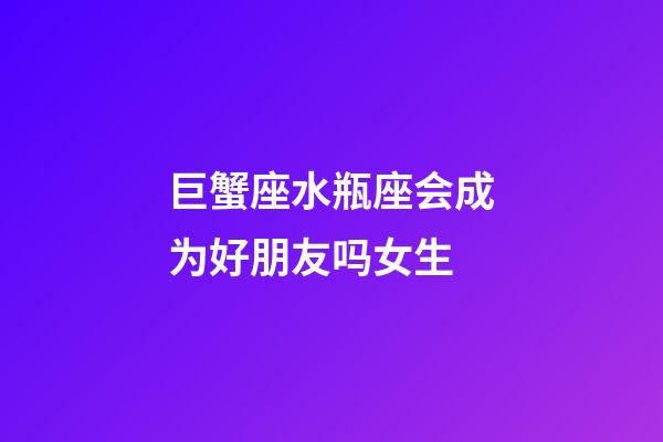 巨蟹座水瓶座会成为好朋友吗女生-第1张-星座运势-玄机派