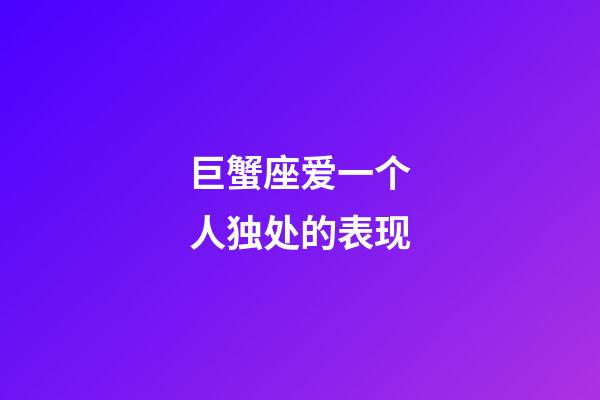 巨蟹座爱一个人独处的表现-第1张-星座运势-玄机派