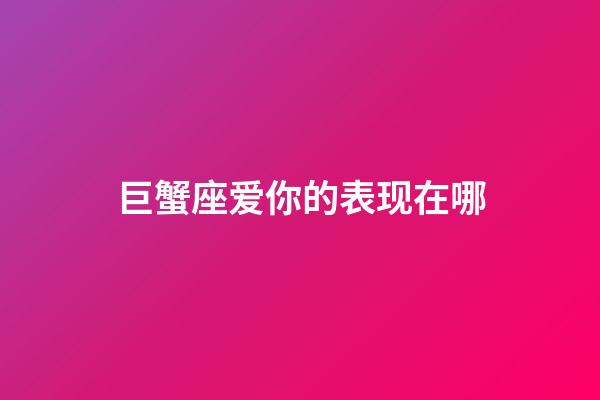 巨蟹座爱你的表现在哪-第1张-星座运势-玄机派