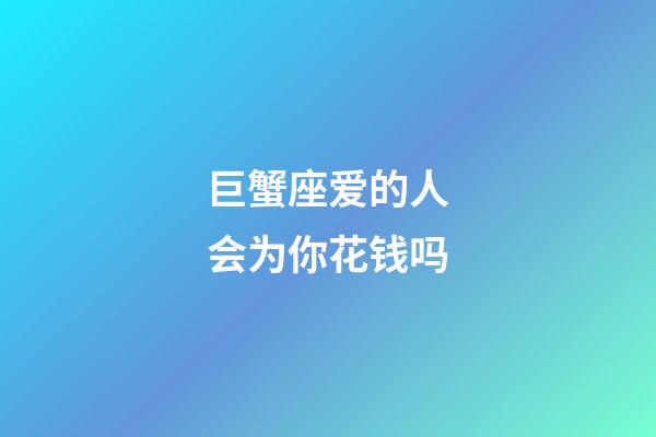 巨蟹座爱的人会为你花钱吗-第1张-星座运势-玄机派