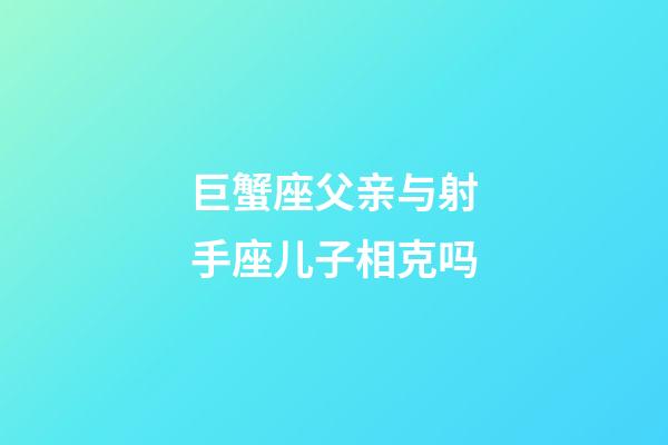 巨蟹座父亲与射手座儿子相克吗-第1张-星座运势-玄机派