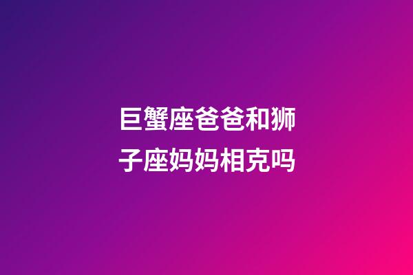 巨蟹座爸爸和狮子座妈妈相克吗-第1张-星座运势-玄机派