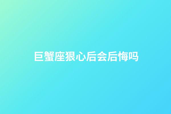 巨蟹座狠心后会后悔吗-第1张-星座运势-玄机派