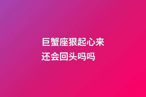 巨蟹座狠起心来还会回头吗吗-第1张-星座运势-玄机派