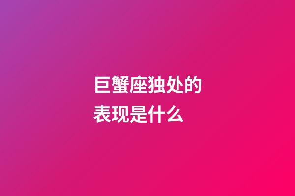 巨蟹座独处的表现是什么-第1张-星座运势-玄机派