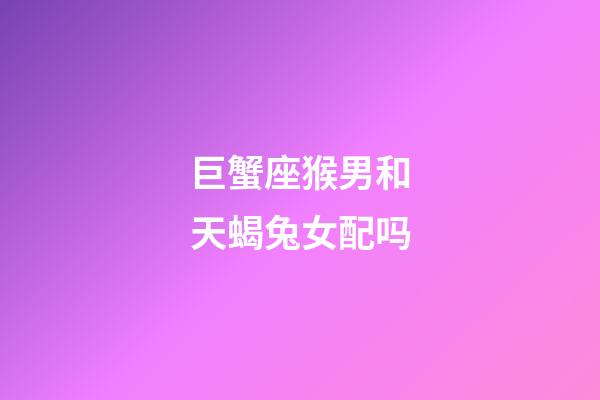 巨蟹座猴男和天蝎兔女配吗-第1张-星座运势-玄机派