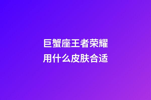 巨蟹座王者荣耀用什么皮肤合适-第1张-星座运势-玄机派
