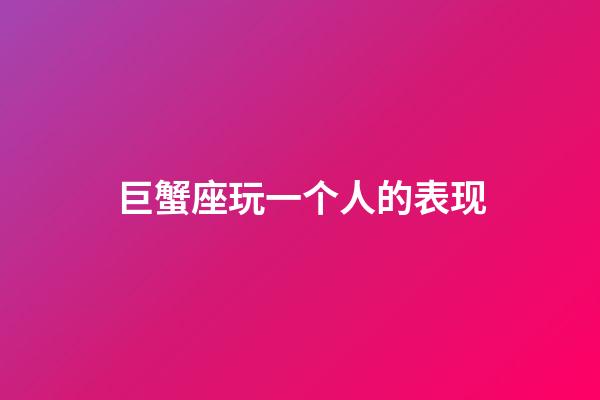 巨蟹座玩一个人的表现-第1张-星座运势-玄机派