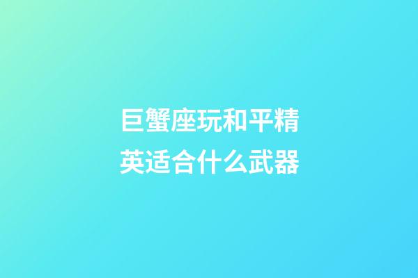 巨蟹座玩和平精英适合什么武器-第1张-星座运势-玄机派