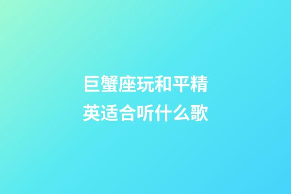 巨蟹座玩和平精英适合听什么歌-第1张-星座运势-玄机派