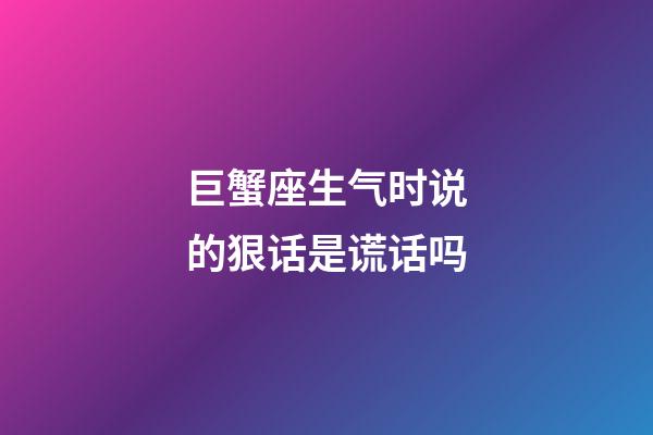 巨蟹座生气时说的狠话是谎话吗-第1张-星座运势-玄机派