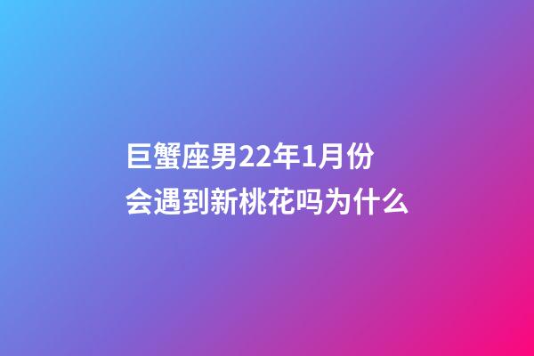 巨蟹座男22年1月份会遇到新桃花吗为什么-第1张-星座运势-玄机派