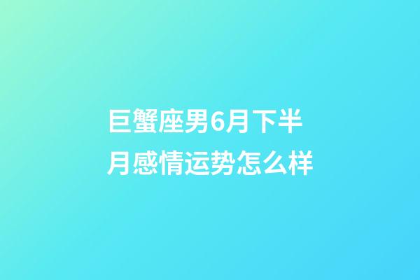 巨蟹座男6月下半月感情运势怎么样-第1张-星座运势-玄机派