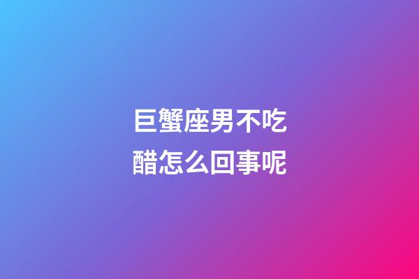 巨蟹座男不吃醋怎么回事呢-第1张-星座运势-玄机派