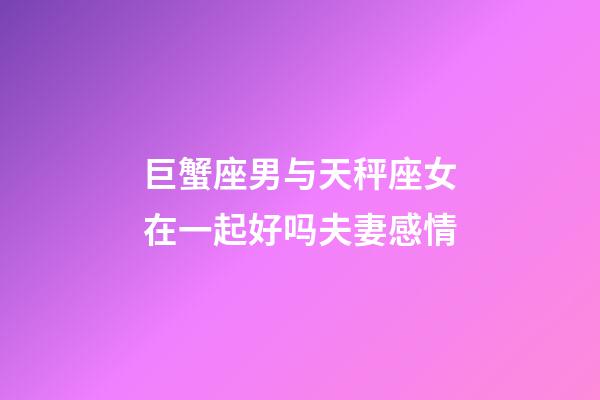 巨蟹座男与天秤座女在一起好吗夫妻感情-第1张-星座运势-玄机派