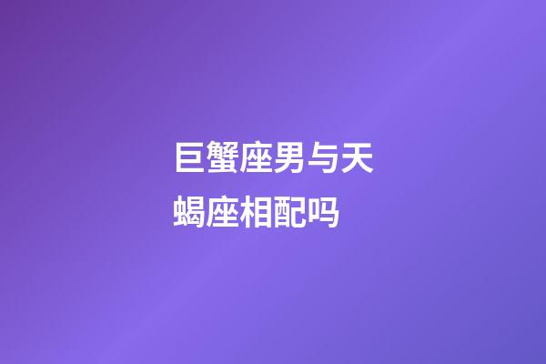 巨蟹座男与天蝎座相配吗-第1张-星座运势-玄机派