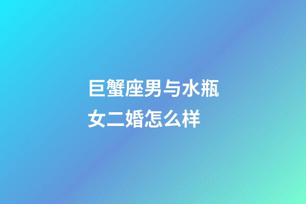 巨蟹座男与水瓶女二婚怎么样-第1张-星座运势-玄机派