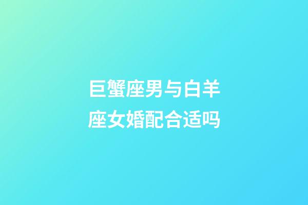 巨蟹座男与白羊座女婚配合适吗-第1张-星座运势-玄机派