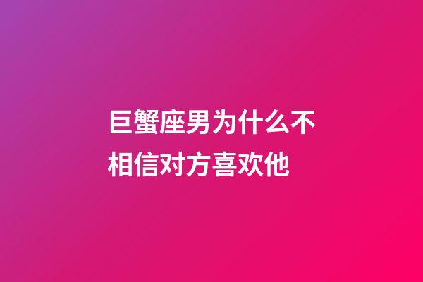 巨蟹座男为什么不相信对方喜欢他-第1张-星座运势-玄机派