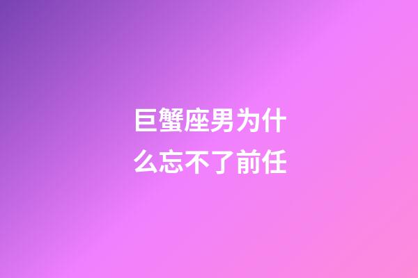 巨蟹座男为什么忘不了前任-第1张-星座运势-玄机派