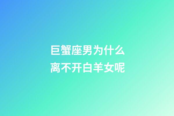 巨蟹座男为什么离不开白羊女呢-第1张-星座运势-玄机派