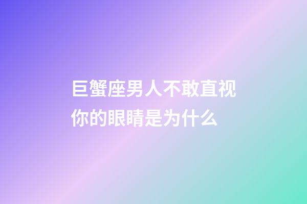 巨蟹座男人不敢直视你的眼睛是为什么-第1张-星座运势-玄机派