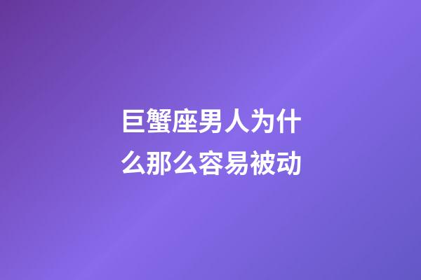 巨蟹座男人为什么那么容易被动-第1张-星座运势-玄机派
