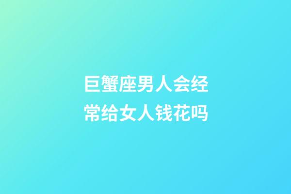 巨蟹座男人会经常给女人钱花吗-第1张-星座运势-玄机派