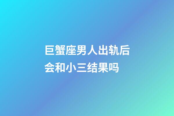 巨蟹座男人出轨后会和小三结果吗-第1张-星座运势-玄机派