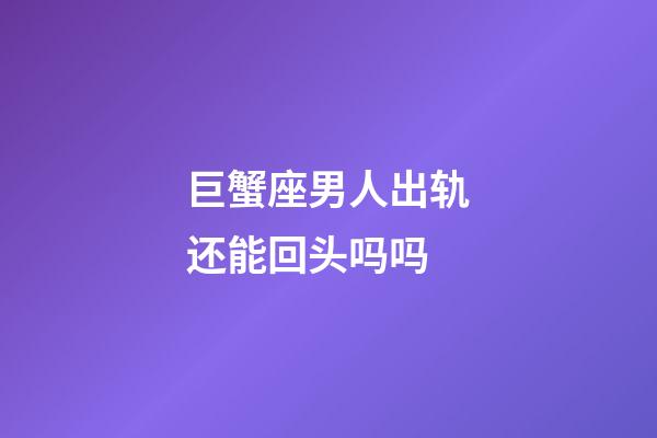 巨蟹座男人出轨还能回头吗吗-第1张-星座运势-玄机派