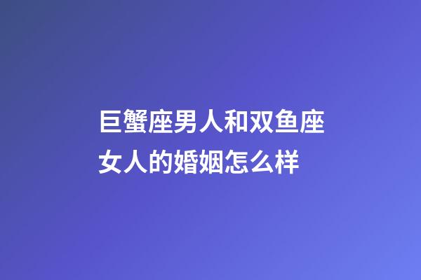 巨蟹座男人和双鱼座女人的婚姻怎么样-第1张-星座运势-玄机派