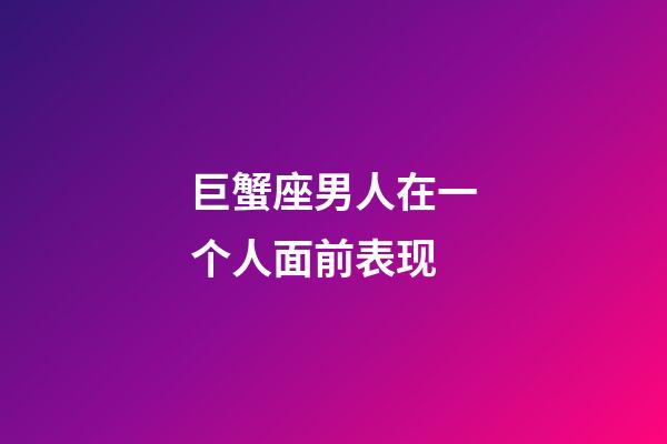 巨蟹座男人在一个人面前表现-第1张-星座运势-玄机派