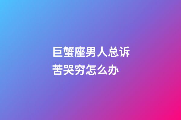 巨蟹座男人总诉苦哭穷怎么办-第1张-星座运势-玄机派