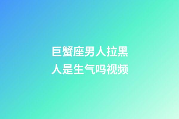 巨蟹座男人拉黑人是生气吗视频-第1张-星座运势-玄机派